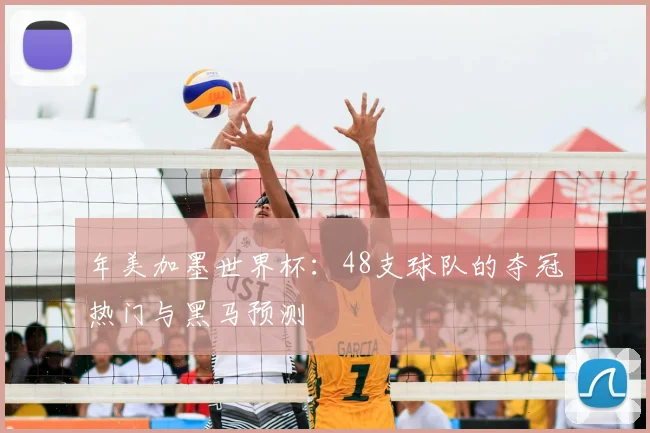 年美加墨世界杯：48支球队的夺冠热门与黑马预测