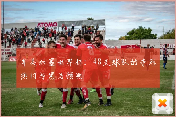 年美加墨世界杯：48支球队的夺冠热门与黑马预测