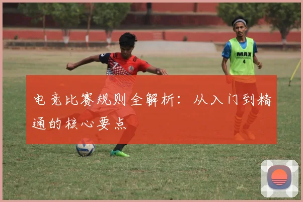 电竞比赛规则全解析：从入门到精通的核心要点