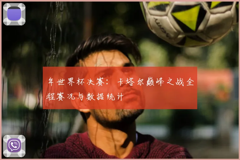 年世界杯决赛:卡塔尔巅峰之战全程赛况与数据统计