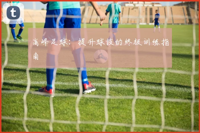 高峰足球:提升球技的终极训练指南