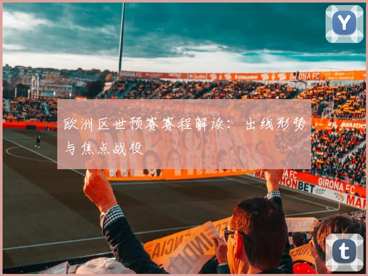 欧洲区世预赛赛程解读：出线形势与焦点战役