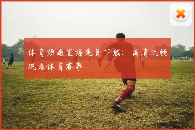 体育频道直播免费下载:高清流畅观看体育赛事