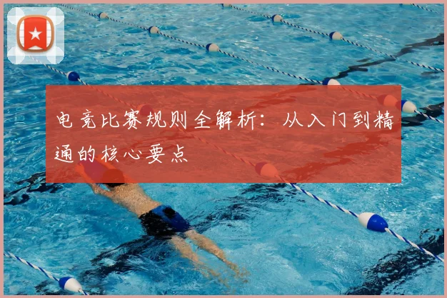 电竞比赛规则全解析:从入门到精通的核心要点