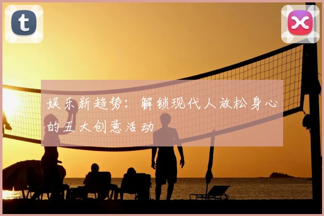 娱乐新趋势：解锁现代人放松身心的五大创意活动