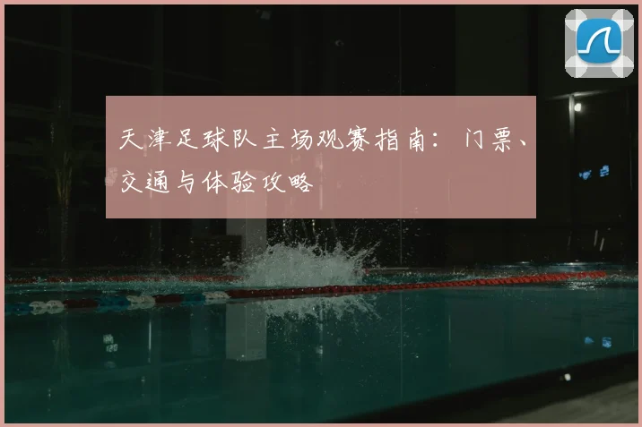 天津足球队主场观赛指南:门票、交通与体验攻略