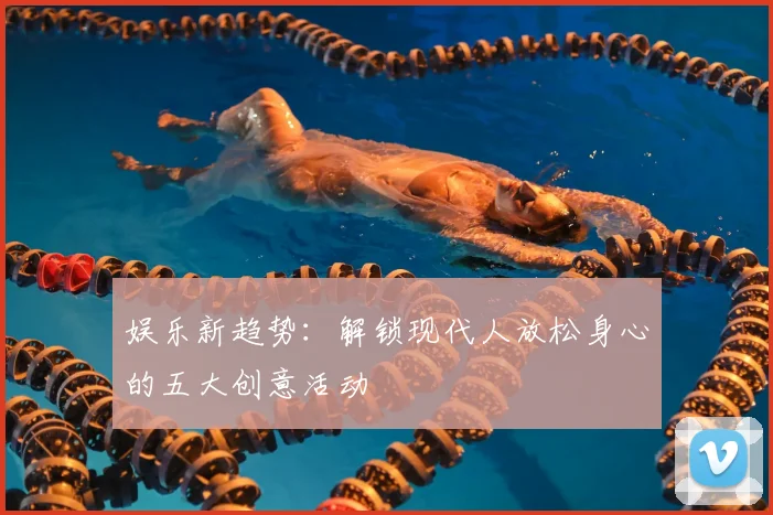 娱乐新趋势：解锁现代人放松身心的五大创意活动